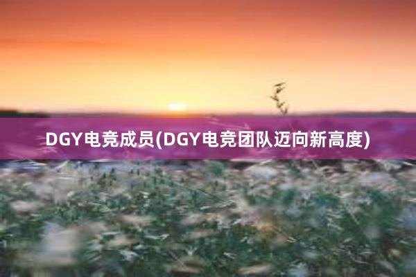 DGY电竞成员(DGY电竞团队迈向新高度)