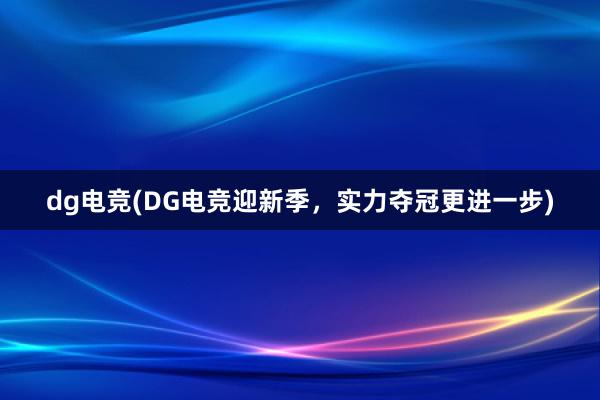 dg电竞(DG电竞迎新季，实力夺冠更进一步)