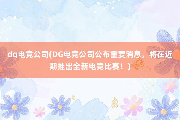 dg电竞公司(DG电竞公司公布重要消息，将在近期推出全新电竞比赛！)