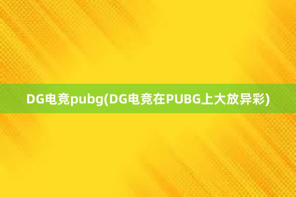 DG电竞pubg(DG电竞在PUBG上大放异彩)