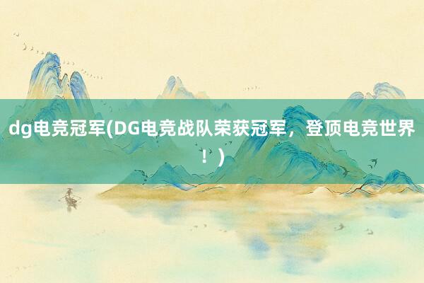 dg电竞冠军(DG电竞战队荣获冠军，登顶电竞世界！)