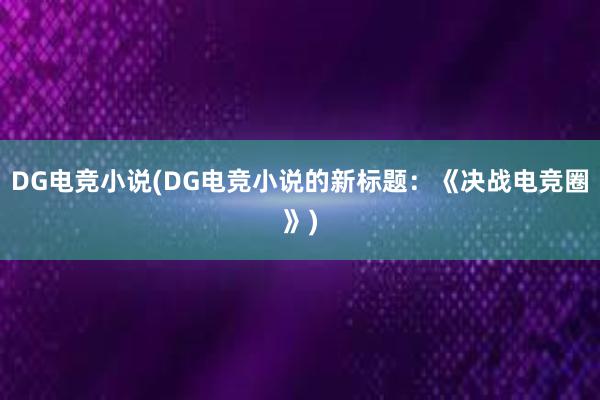 DG电竞小说(DG电竞小说的新标题：《决战电竞圈》)