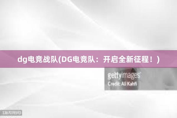 dg电竞战队(DG电竞队：开启全新征程！)