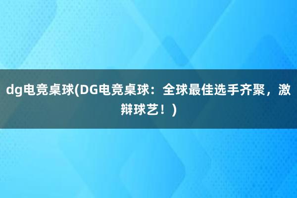 dg电竞桌球(DG电竞桌球：全球最佳选手齐聚，激辩球艺！)