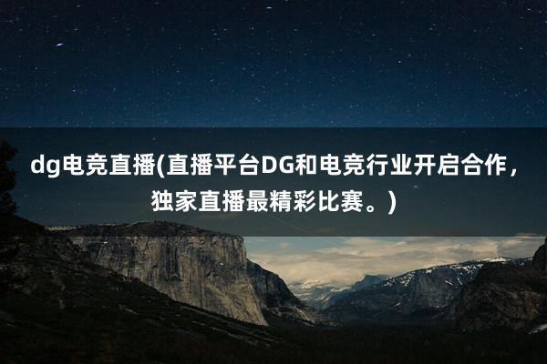 dg电竞直播(直播平台DG和电竞行业开启合作，独家直播最精彩比赛。)