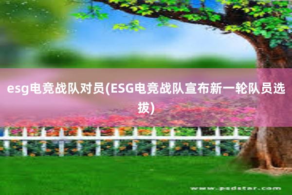 esg电竞战队对员(ESG电竞战队宣布新一轮队员选拔)