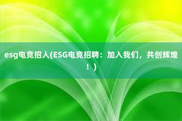 esg电竞招人(ESG电竞招聘：加入我们，共创辉煌！)