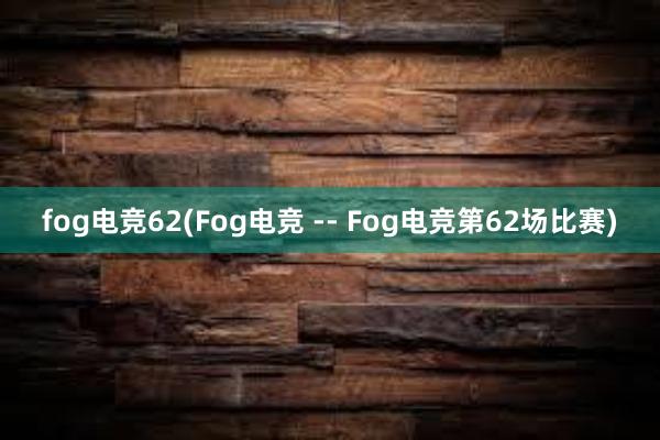 fog电竞62(Fog电竞 -- Fog电竞第62场比赛)