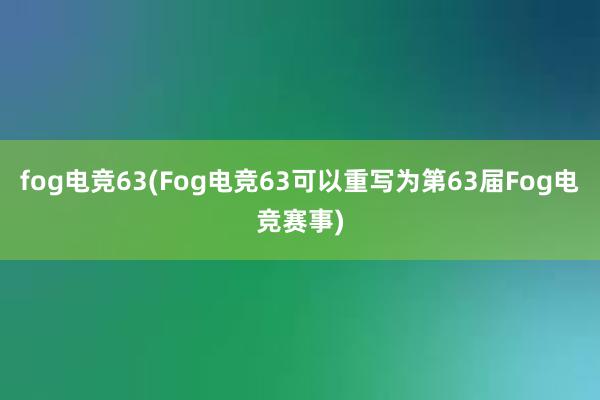 fog电竞63(Fog电竞63可以重写为第63届Fog电竞赛事)