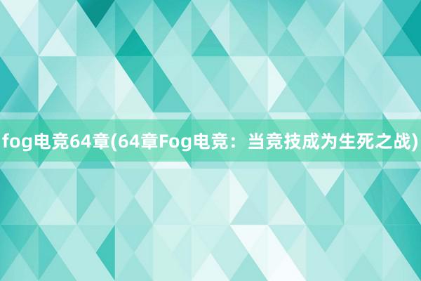 fog电竞64章(64章Fog电竞：当竞技成为生死之战)