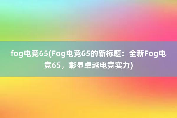 fog电竞65(Fog电竞65的新标题：全新Fog电竞65，彰显卓越电竞实力)