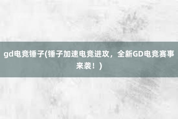 gd电竞锤子(锤子加速电竞进攻，全新GD电竞赛事来袭！)