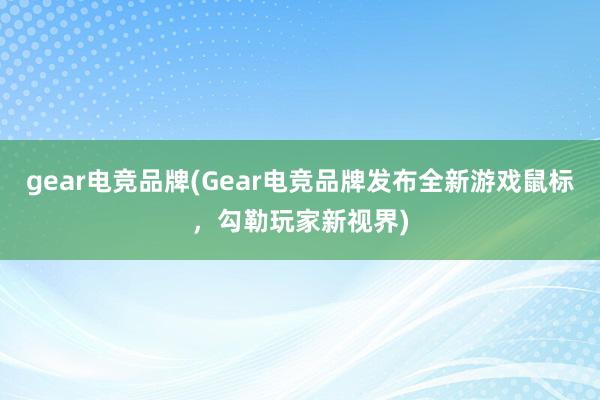 gear电竞品牌(Gear电竞品牌发布全新游戏鼠标，勾勒玩家新视界)