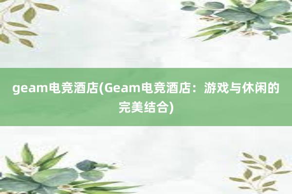 geam电竞酒店(Geam电竞酒店：游戏与休闲的完美结合)