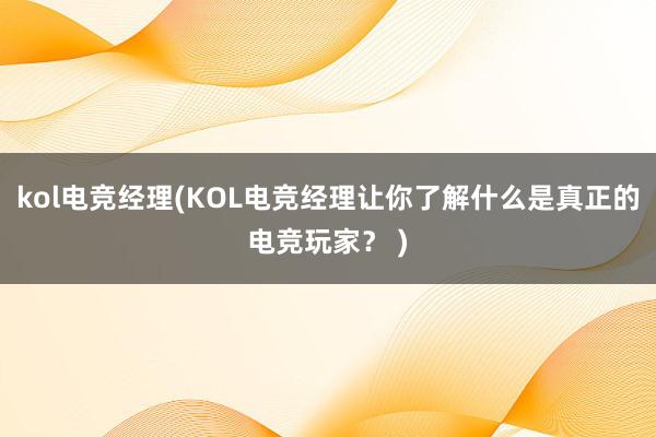 kol电竞经理(KOL电竞经理让你了解什么是真正的电竞玩家？ )