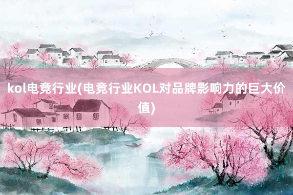 kol电竞行业(电竞行业KOL对品牌影响力的巨大价值)