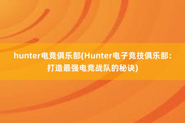 hunter电竞俱乐部(Hunter电子竞技俱乐部：打造最强电竞战队的秘诀)