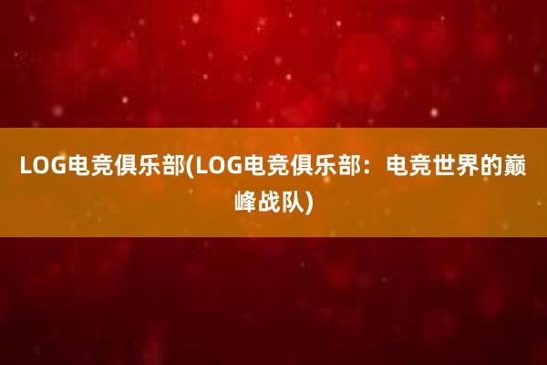 LOG电竞俱乐部(LOG电竞俱乐部：电竞世界的巅峰战队)