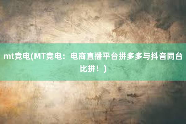 mt竞电(MT竞电：电商直播平台拼多多与抖音同台比拼！)