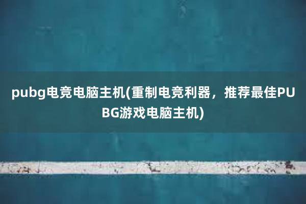 pubg电竞电脑主机(重制电竞利器，推荐最佳PUBG游戏电脑主机)