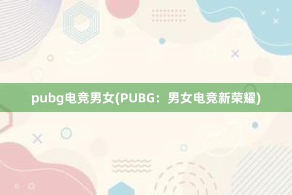 pubg电竞男女(PUBG：男女电竞新荣耀)