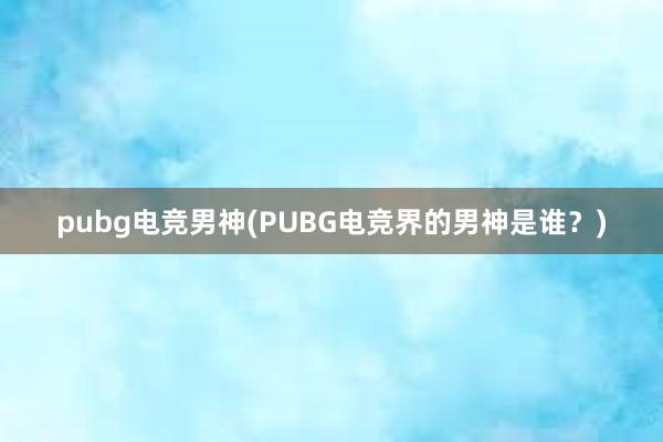 pubg电竞男神(PUBG电竞界的男神是谁？)