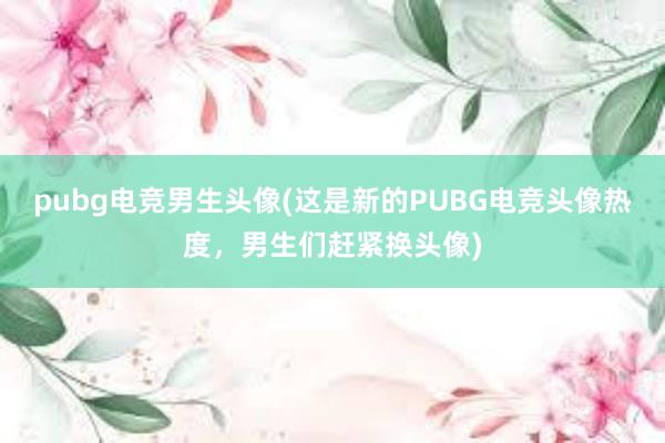 pubg电竞男生头像(这是新的PUBG电竞头像热度，男生们赶紧换头像)