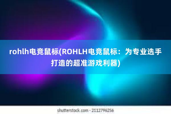 rohlh电竞鼠标(ROHLH电竞鼠标：为专业选手打造的超准游戏利器)