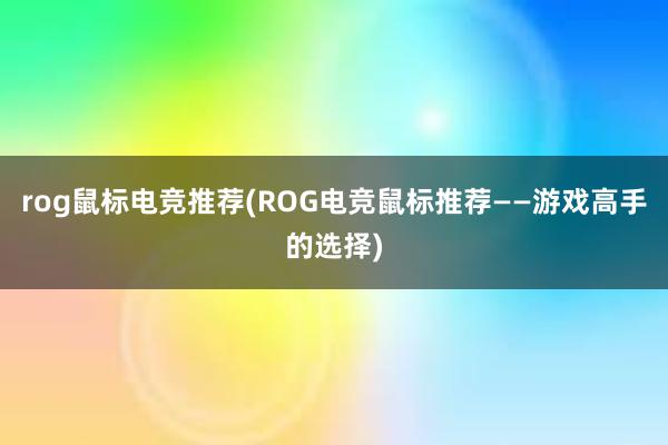 rog鼠标电竞推荐(ROG电竞鼠标推荐——游戏高手的选择)