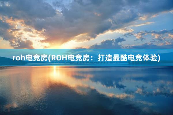 roh电竞房(ROH电竞房：打造最酷电竞体验)