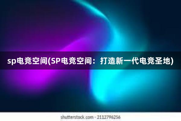 sp电竞空间(SP电竞空间：打造新一代电竞圣地)