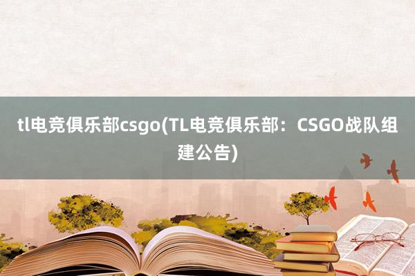 tl电竞俱乐部csgo(TL电竞俱乐部：CSGO战队组建公告)