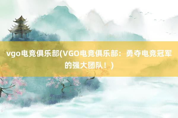 vgo电竞俱乐部(VGO电竞俱乐部：勇夺电竞冠军的强大团队！)