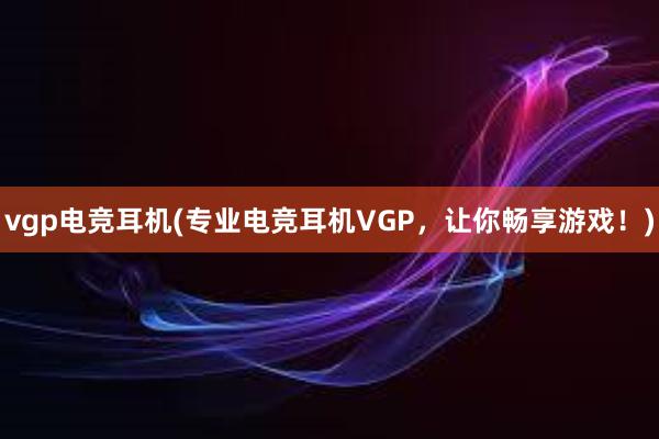 vgp电竞耳机(专业电竞耳机VGP，让你畅享游戏！)