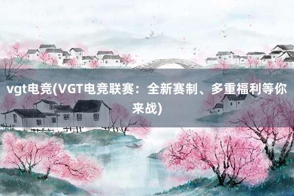 vgt电竞(VGT电竞联赛：全新赛制、多重福利等你来战)