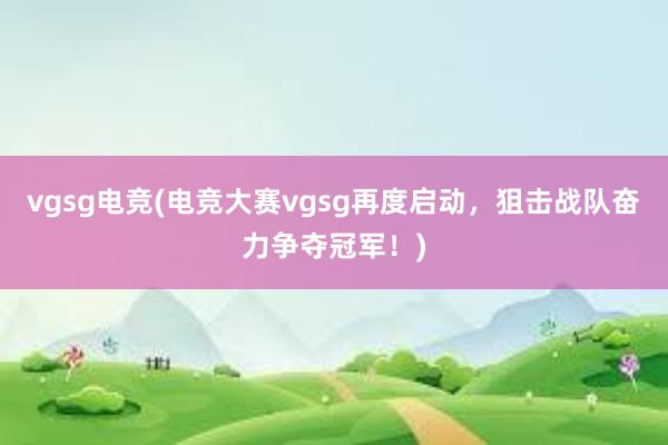 vgsg电竞(电竞大赛vgsg再度启动，狙击战队奋力争夺冠军！)