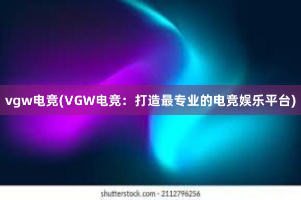 vgw电竞(VGW电竞：打造最专业的电竞娱乐平台)