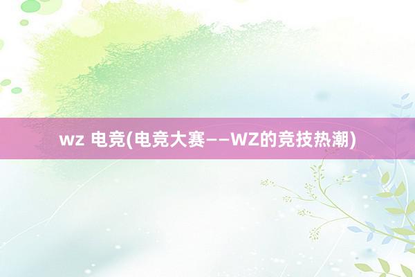 wz 电竞(电竞大赛——WZ的竞技热潮)