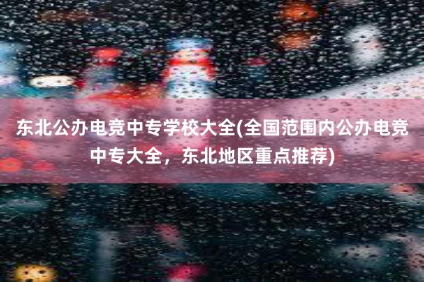 东北公办电竞中专学校大全(全国范围内公办电竞中专大全，东北地区重点推荐)