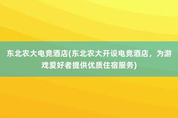 东北农大电竞酒店(东北农大开设电竞酒店，为游戏爱好者提供优质住宿服务)