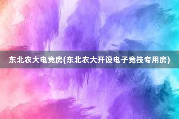 东北农大电竞房(东北农大开设电子竞技专用房)