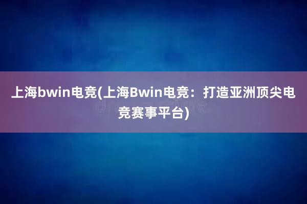 上海bwin电竞(上海Bwin电竞：打造亚洲顶尖电竞赛事平台)