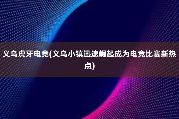 义乌虎牙电竞(义乌小镇迅速崛起成为电竞比赛新热点)