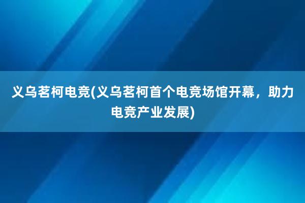 义乌茗柯电竞(义乌茗柯首个电竞场馆开幕，助力电竞产业发展)