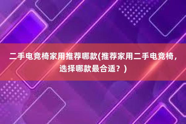 二手电竞椅家用推荐哪款(推荐家用二手电竞椅，选择哪款最合适？)