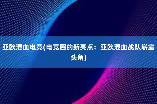 亚欧混血电竞(电竞圈的新亮点：亚欧混血战队崭露头角)