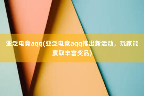 亚泛电竞aqq(亚泛电竞aqq推出新活动，玩家能赢取丰富奖品)