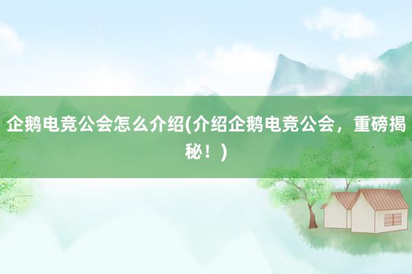 企鹅电竞公会怎么介绍(介绍企鹅电竞公会，重磅揭秘！)