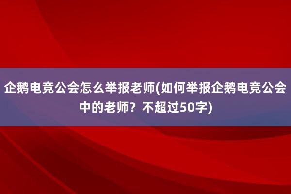 企鹅电竞公会怎么举报老师(如何举报企鹅电竞公会中的老师？不超过50字)