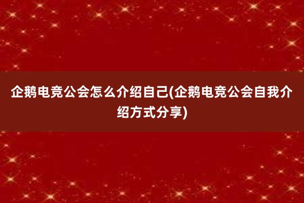 企鹅电竞公会怎么介绍自己(企鹅电竞公会自我介绍方式分享)